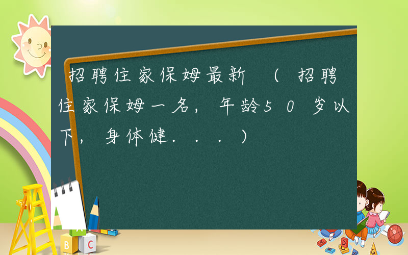 招聘住家保姆最新 (招聘住家保姆一名,年龄50岁以下,身体健...)